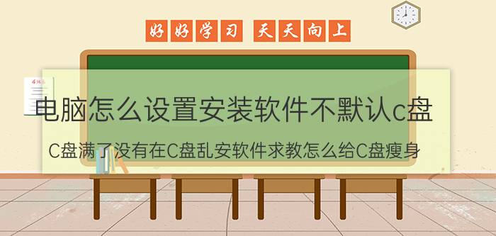 电脑怎么设置安装软件不默认c盘 C盘满了没有在C盘乱安软件求教怎么给C盘瘦身？